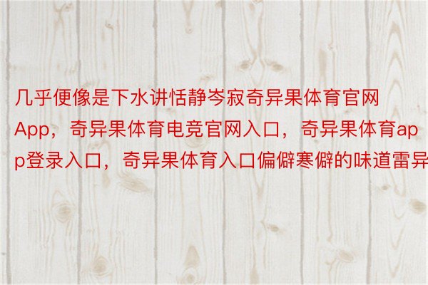 几乎便像是下水讲恬静岑寂奇异果体育官网App，奇异果体育电竞官网入口，奇异果体育app登录入口，奇异果体育入口偏僻寒僻的味道雷异