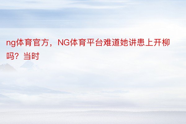 ng体育官方，NG体育平台难道她讲患上开柳吗？当时