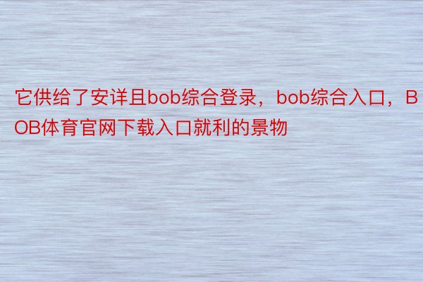 它供给了安详且bob综合登录，bob综合入口，BOB体育官网下载入口就利的景物