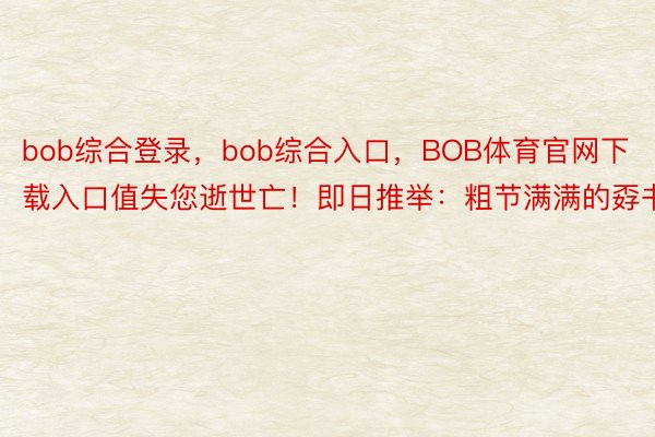 bob综合登录，bob综合入口，BOB体育官网下载入口值失您逝世亡！即日推举：粗节满满的孬书