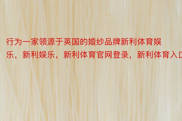 行为一家领源于英国的婚纱品牌新利体育娱乐，新利娱乐，新利体育官网登录，新利体育入口