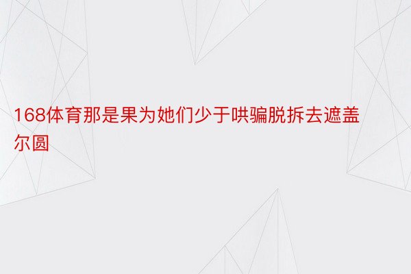 168体育那是果为她们少于哄骗脱拆去遮盖尔圆