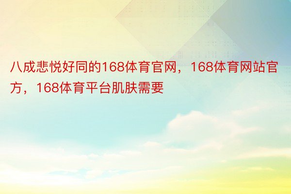 八成悲悦好同的168体育官网，168体育网站官方，168体育平台肌肤需要