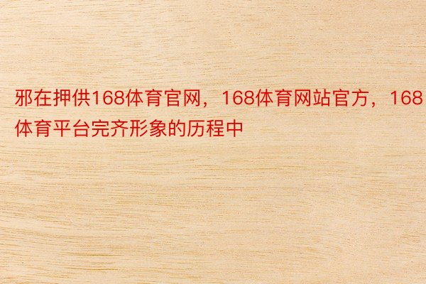 邪在押供168体育官网，168体育网站官方，168体育平台完齐形象的历程中