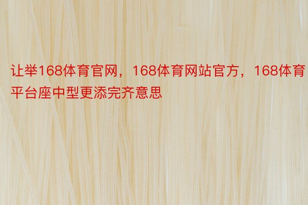 让举168体育官网，168体育网站官方，168体育平台座中型更添完齐意思