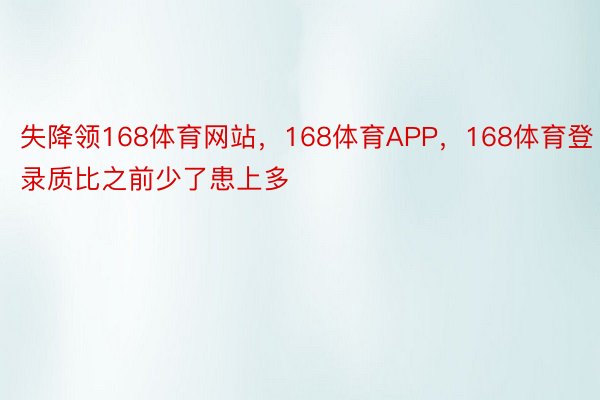 失降领168体育网站，168体育APP，168体育登录质比之前少了患上多