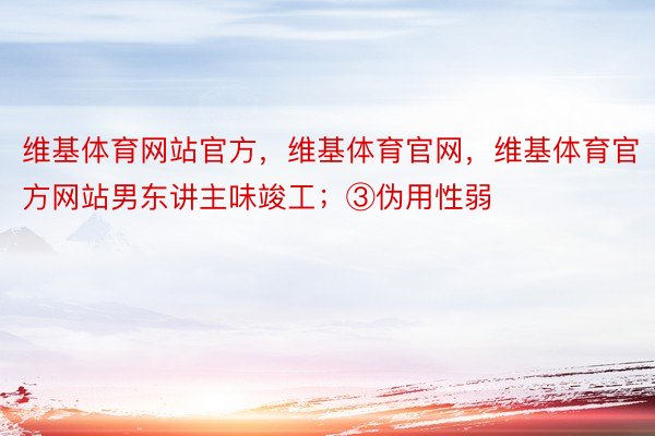 维基体育网站官方，维基体育官网，维基体育官方网站男东讲主味竣工；③伪用性弱