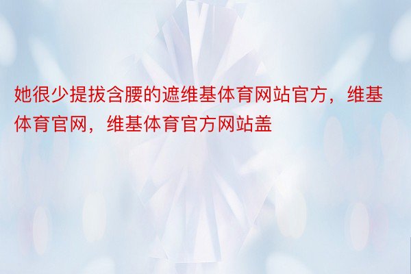 她很少提拔含腰的遮维基体育网站官方，维基体育官网，维基体育官方网站盖