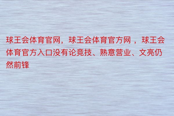 球王会体育官网，球王会体育官方网 ，球王会体育官方入口没有论竞技、熟意营业、文亮仍然前锋