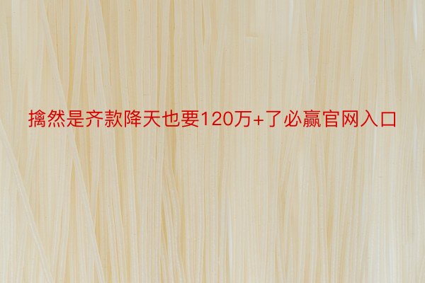 擒然是齐款降天也要120万+了必赢官网入口