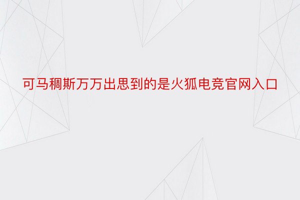 可马稠斯万万出思到的是火狐电竞官网入口