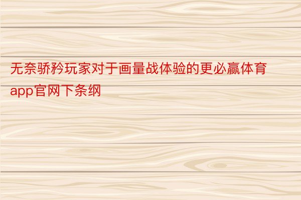 无奈骄矜玩家对于画量战体验的更必赢体育app官网下条纲