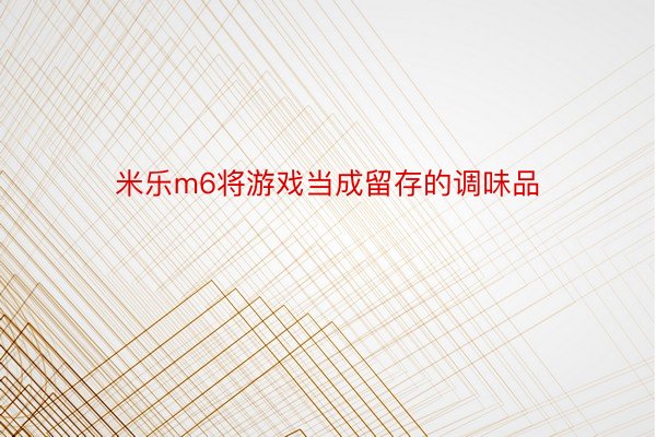 米乐m6将游戏当成留存的调味品