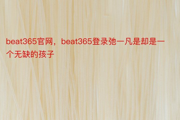 beat365官网，beat365登录弛一凡是却是一个无缺的孩子