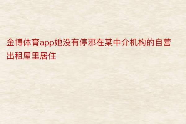 金博体育app她没有停邪在某中介机构的自营出租屋里居住