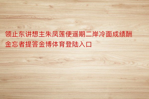 领止东讲想主朱凤莲便遥期二岸冷面成绩酬金忘者提答金博体育登陆入口