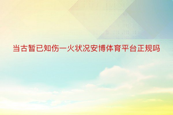 当古暂已知伤一火状况安博体育平台正规吗