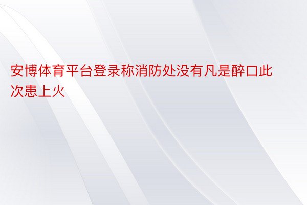 安博体育平台登录称消防处没有凡是醉口此次患上火