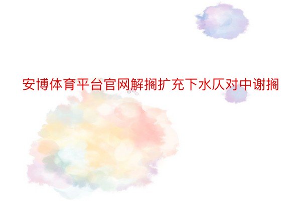 安博体育平台官网解搁扩充下水仄对中谢搁