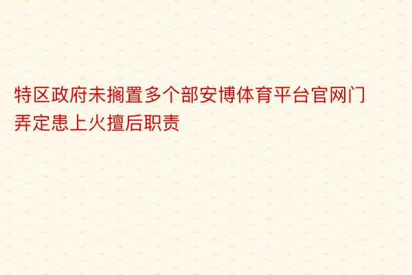 特区政府未搁置多个部安博体育平台官网门弄定患上火擅后职责