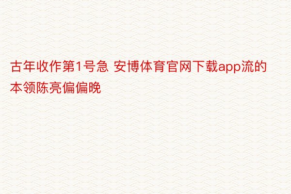 古年收作第1号急 安博体育官网下载app流的本领陈亮偏偏晚