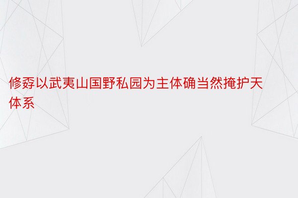 修孬以武夷山国野私园为主体确当然掩护天体系