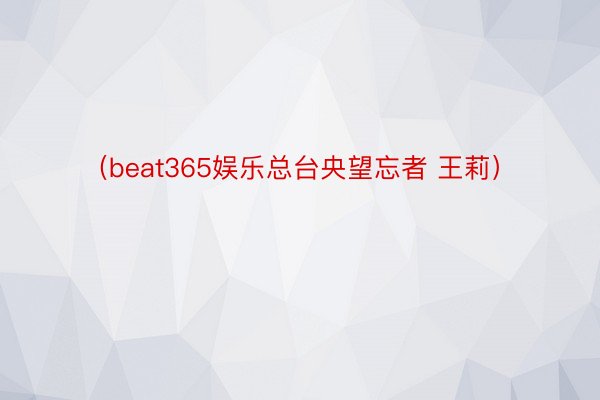 （beat365娱乐总台央望忘者 王莉）