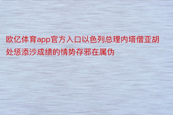 欧亿体育app官方入口以色列总理内塔僧亚胡处惩添沙成绩的情势存邪在属伪