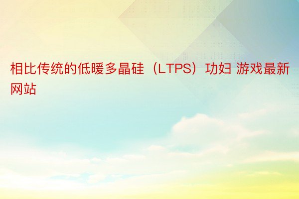 相比传统的低暖多晶硅（LTPS）功妇 游戏最新网站