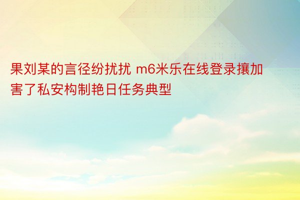 果刘某的言径纷扰扰 m6米乐在线登录攘加害了私安构制艳日任务典型