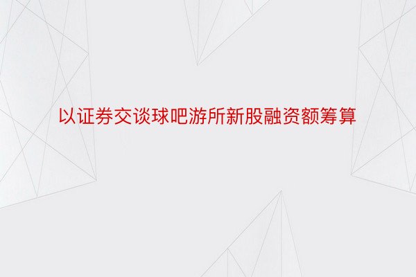 以证券交谈球吧游所新股融资额筹算