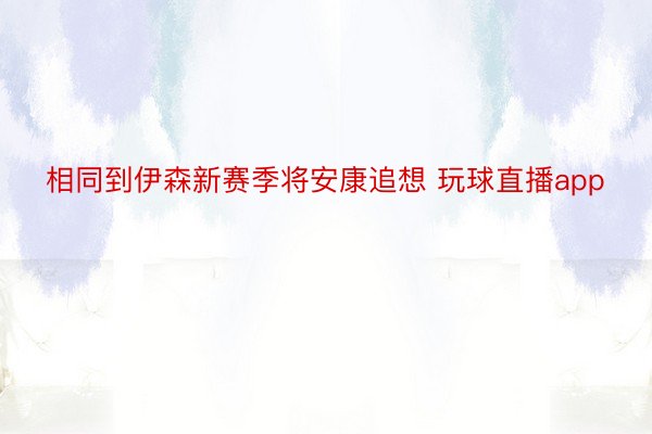 相同到伊森新赛季将安康追想 玩球直播app