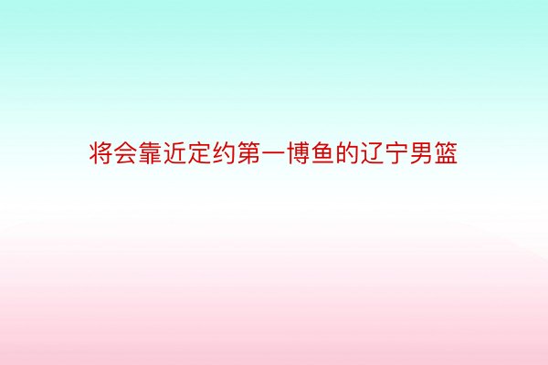 将会靠近定约第一博鱼的辽宁男篮