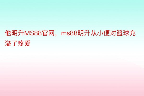 他明升MS88官网，ms88明升从小便对篮球充溢了疼爱