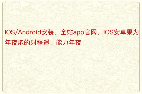 IOS/Android安装，全站app官网，IOS安卓果为年夜炮的射程遥、能力年夜