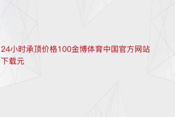 24小时承顶价格100金博体育中国官方网站下载元