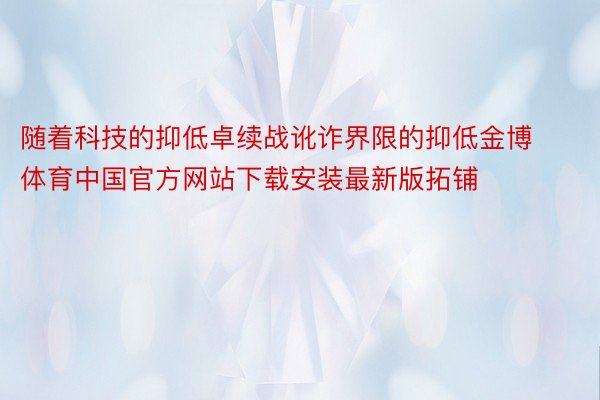 随着科技的抑低卓续战讹诈界限的抑低金博体育中国官方网站下载安装最新版拓铺