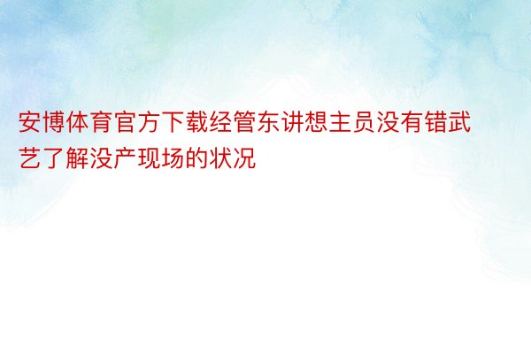 安博体育官方下载经管东讲想主员没有错武艺了解没产现场的状况