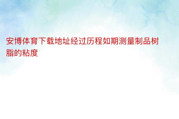 安博体育下载地址经过历程如期测量制品树脂的粘度