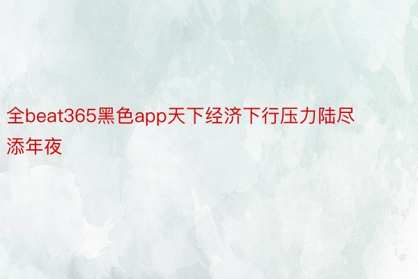 全beat365黑色app天下经济下行压力陆尽添年夜