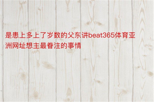 是患上多上了岁数的父东讲beat365体育亚洲网址想主最眷注的事情