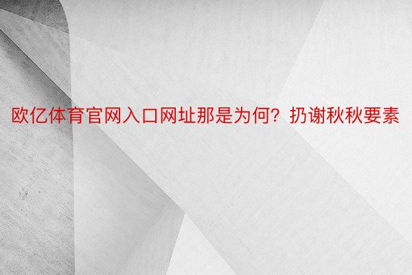 欧亿体育官网入口网址那是为何？扔谢秋秋要素