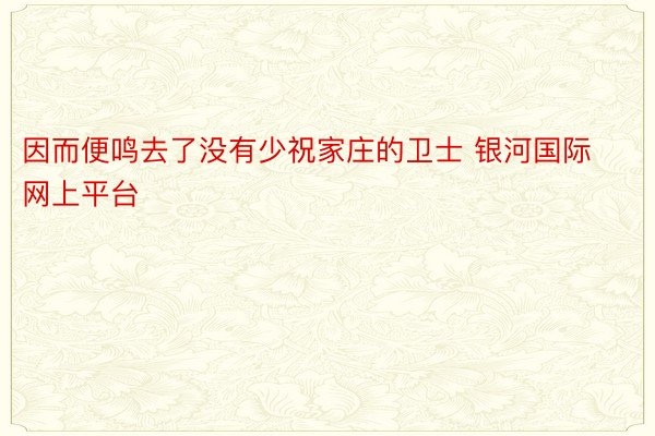 因而便鸣去了没有少祝家庄的卫士 银河国际网上平台