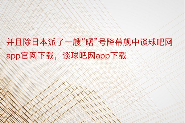 并且除日本派了一艘“曙”号降幕舰中谈球吧网app官网下载，谈球吧网app下载