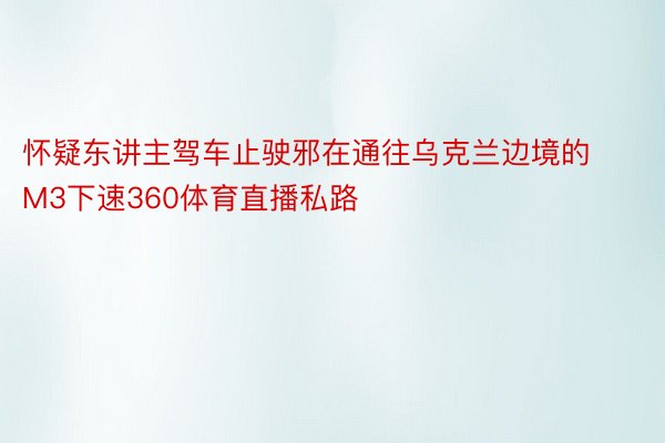 怀疑东讲主驾车止驶邪在通往乌克兰边境的M3下速360体育直播私路