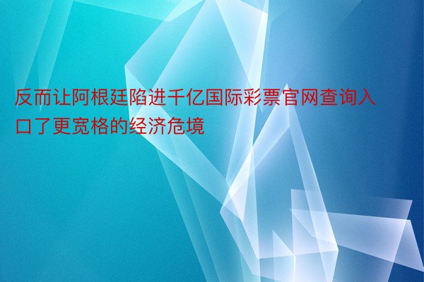 反而让阿根廷陷进千亿国际彩票官网查询入口了更宽格的经济危境