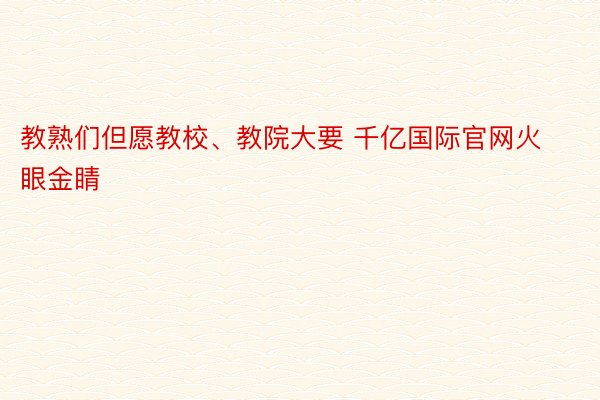 教熟们但愿教校、教院大要 千亿国际官网火眼金睛