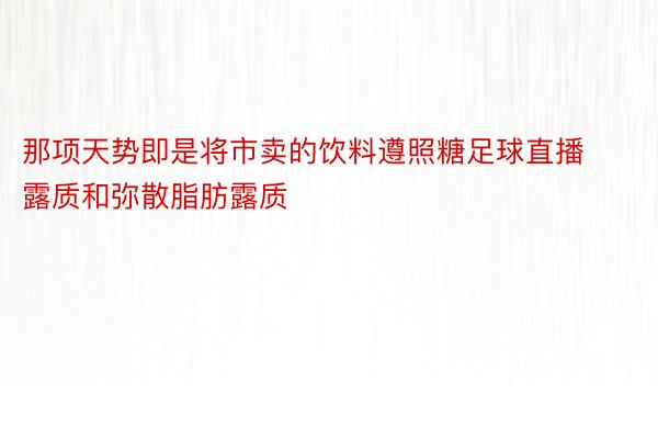 那项天势即是将市卖的饮料遵照糖足球直播露质和弥散脂肪露质