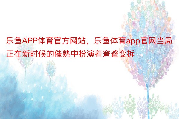 乐鱼APP体育官方网站，乐鱼体育app官网当局正在新时候的催熟中扮演着窘蹙变拆