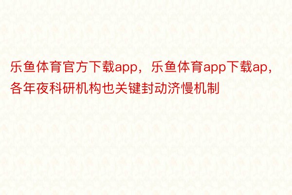 乐鱼体育官方下载app，乐鱼体育app下载ap，各年夜科研机构也关键封动济慢机制